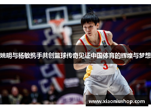 姚明与杨敏携手共创篮球传奇见证中国体育的辉煌与梦想