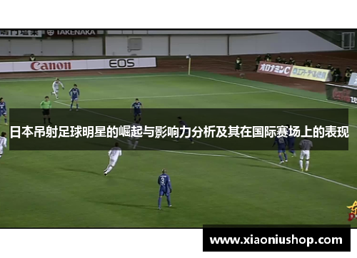 日本吊射足球明星的崛起与影响力分析及其在国际赛场上的表现