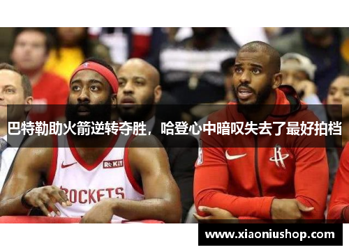 巴特勒助火箭逆转夺胜，哈登心中暗叹失去了最好拍档