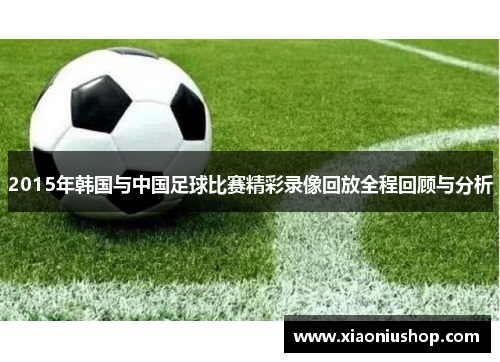 2015年韩国与中国足球比赛精彩录像回放全程回顾与分析