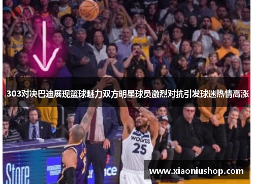 303对决巴迪展现篮球魅力双方明星球员激烈对抗引发球迷热情高涨