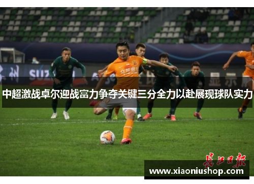 中超激战卓尔迎战富力争夺关键三分全力以赴展现球队实力