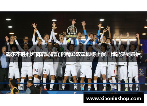 墨尔本胜利对阵鹿岛鹿角的精彩较量即将上演，谁能笑到最后