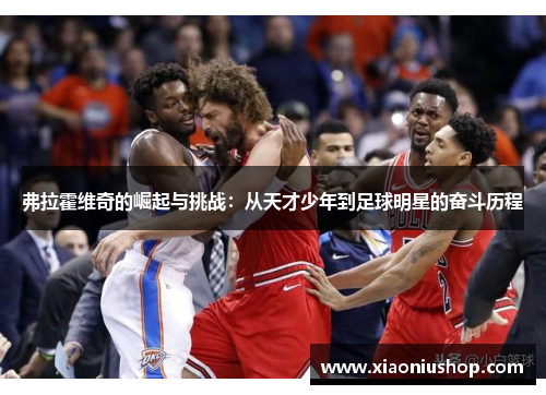 弗拉霍维奇的崛起与挑战：从天才少年到足球明星的奋斗历程