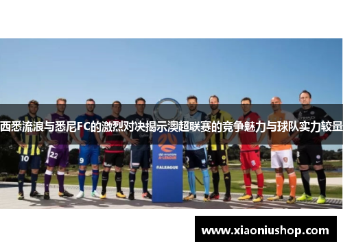 西悉流浪与悉尼FC的激烈对决揭示澳超联赛的竞争魅力与球队实力较量